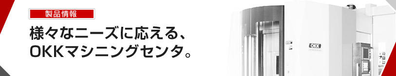 様々なニーズに応える、 OKKマシニングセンタ。