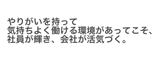 やりがいを持って気持よく働ける環境があってこそ、社員が輝き、会社が活気づく。